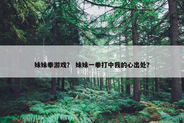 妹妹拳游戏？ 妹妹一拳打中我的心出处？
