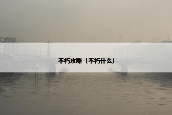 不朽攻略（不朽什么）