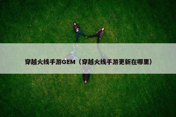 穿越火线手游GEM（穿越火线手游更新在哪里）