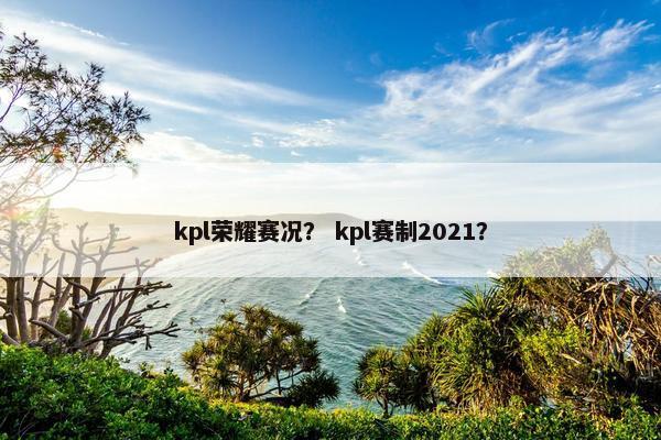 kpl荣耀赛况？ kpl赛制2021？