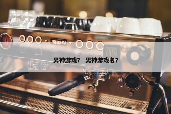 男神游戏？ 男神游戏名？