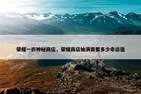 荣耀一折神秘商店，荣耀商店抽满需要多少幸运值