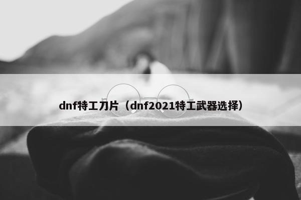 dnf特工刀片（dnf2021特工武器选择）