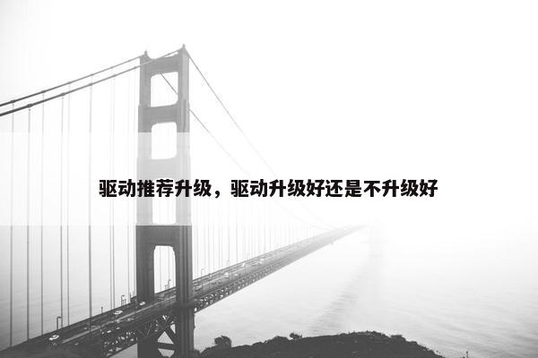 驱动推荐升级，驱动升级好还是不升级好