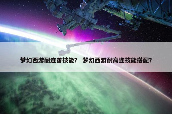 梦幻西游耐连善技能？ 梦幻西游耐高连技能搭配？