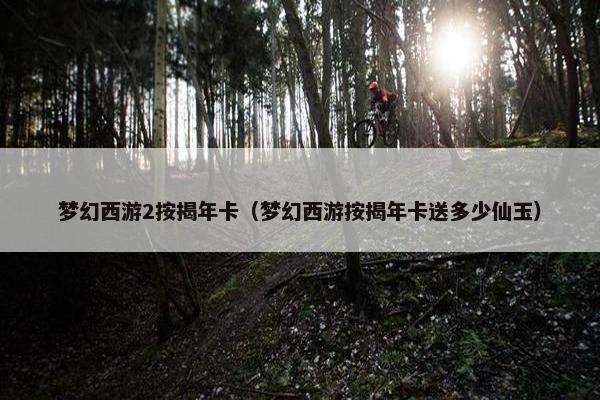 梦幻西游2按揭年卡（梦幻西游按揭年卡送多少仙玉）