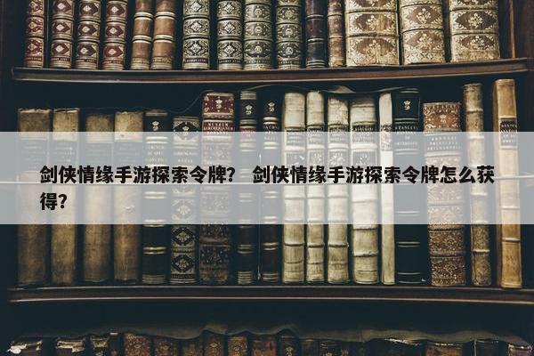 剑侠情缘手游探索令牌？ 剑侠情缘手游探索令牌怎么获得？