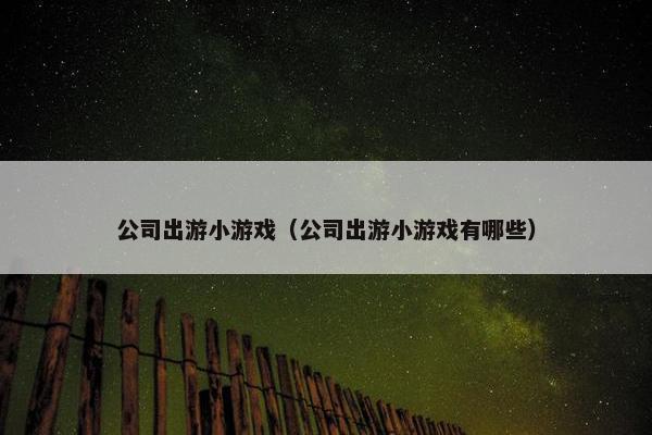 公司出游小游戏（公司出游小游戏有哪些）