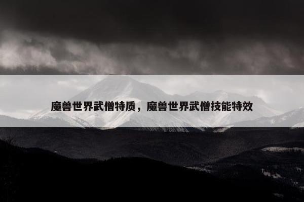 魔兽世界武僧特质，魔兽世界武僧技能特效