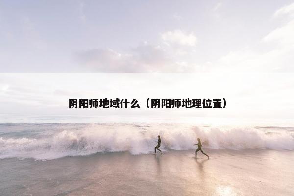 阴阳师地域什么（阴阳师地理位置）