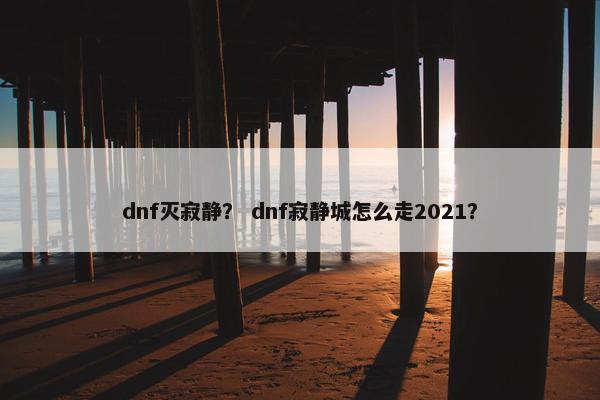 dnf灭寂静？ dnf寂静城怎么走2021？