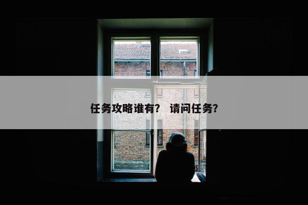 任务攻略谁有？ 请问任务？