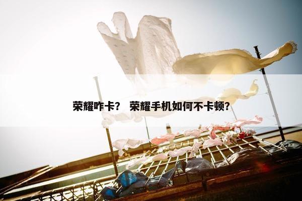 荣耀咋卡？ 荣耀手机如何不卡顿？