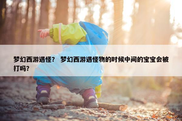 梦幻西游遇怪？ 梦幻西游遇怪物的时候中间的宝宝会被打吗？