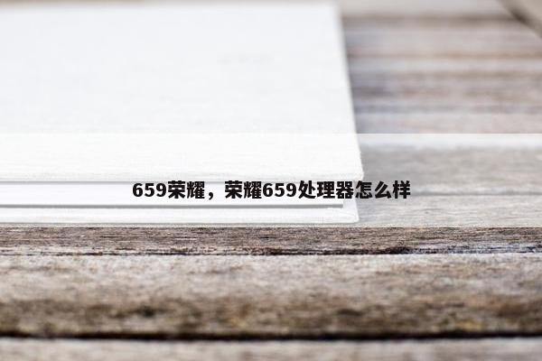 659荣耀，荣耀659处理器怎么样