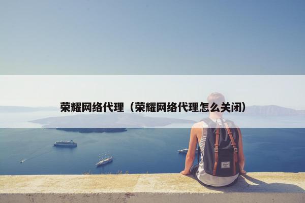 荣耀网络代理（荣耀网络代理怎么关闭）