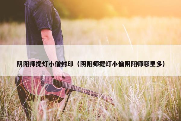 阴阳师提灯小僧封印（阴阳师提灯小僧阴阳师哪里多）