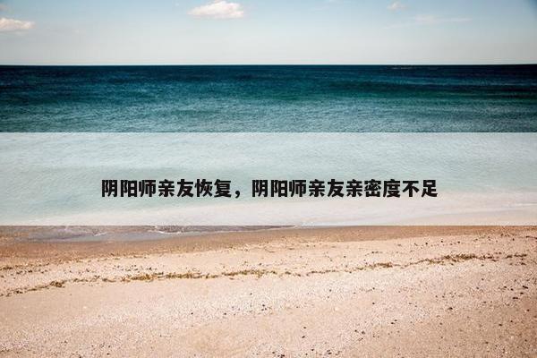 阴阳师亲友恢复，阴阳师亲友亲密度不足