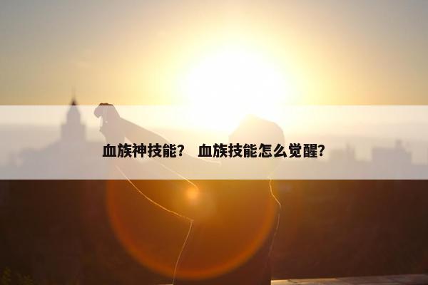 血族神技能？ 血族技能怎么觉醒？