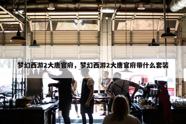 梦幻西游2大唐官府，梦幻西游2大唐官府带什么套装