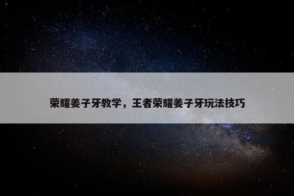 荣耀姜子牙教学，王者荣耀姜子牙玩法技巧