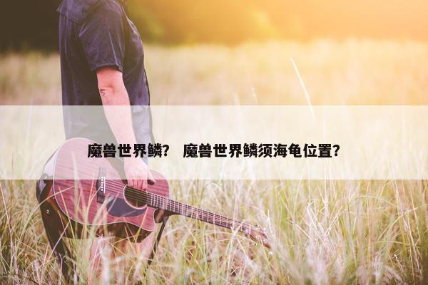 魔兽世界鳞？ 魔兽世界鳞须海龟位置？