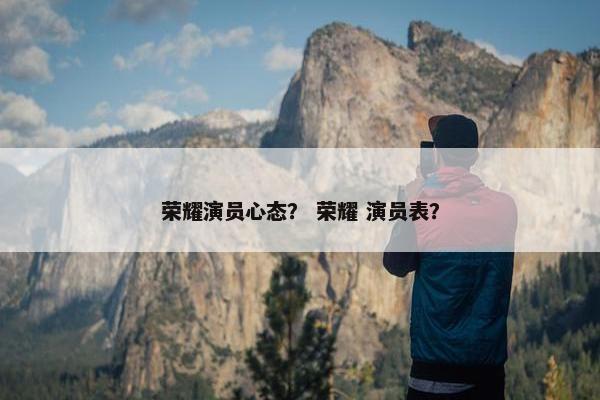 荣耀演员心态？ 荣耀 演员表？