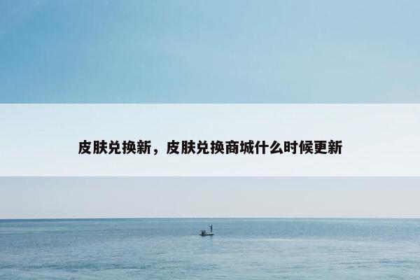 皮肤兑换新，皮肤兑换商城什么时候更新