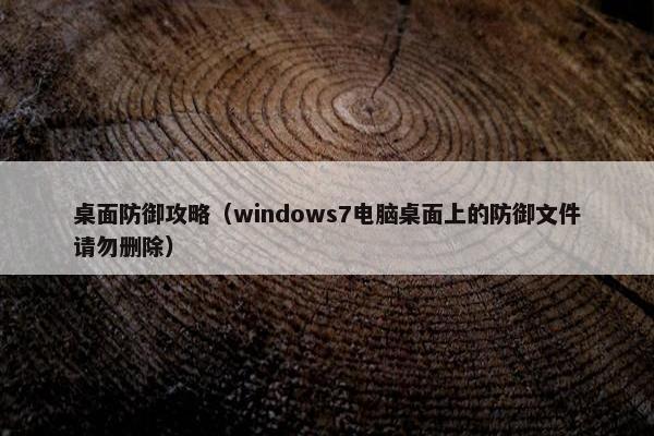 桌面防御攻略（windows7电脑桌面上的防御文件请勿删除）