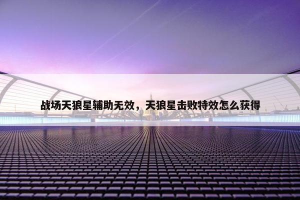 战场天狼星辅助无效，天狼星击败特效怎么获得