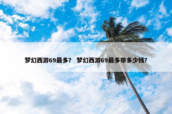 梦幻西游69最多？ 梦幻西游69最多带多少钱？