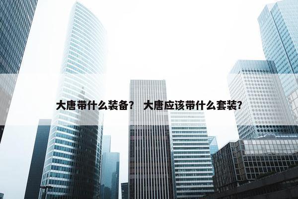 大唐带什么装备？ 大唐应该带什么套装？