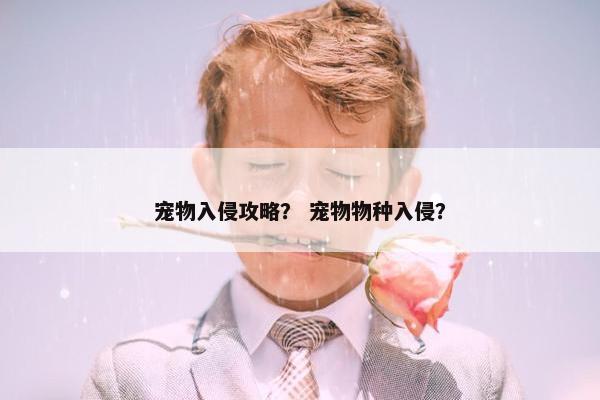 宠物入侵攻略？ 宠物物种入侵？
