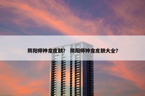阴阳师神龛皮肤？ 阴阳师神龛皮肤大全？