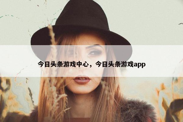 今日头条游戏中心，今日头条游戏app
