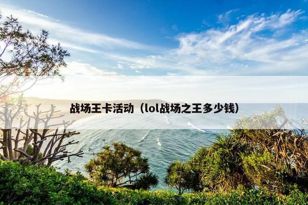 战场王卡活动（lol战场之王多少钱）