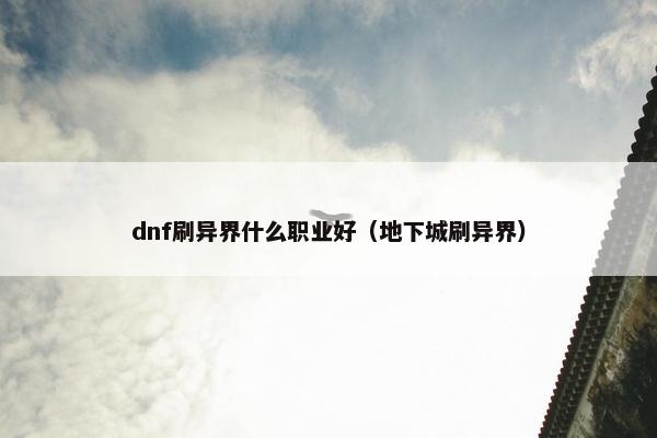 dnf刷异界什么职业好（地下城刷异界）