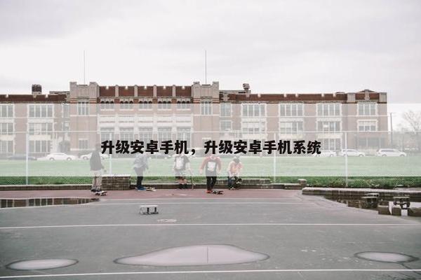升级安卓手机，升级安卓手机系统
