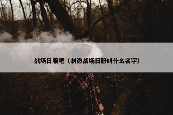 战场日服吧（刺激战场日服叫什么名字）