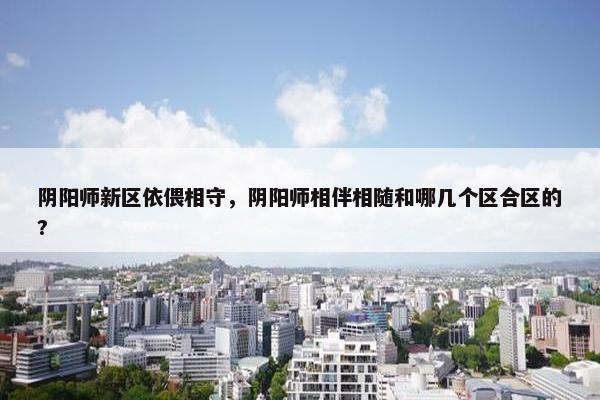 阴阳师新区依偎相守，阴阳师相伴相随和哪几个区合区的?