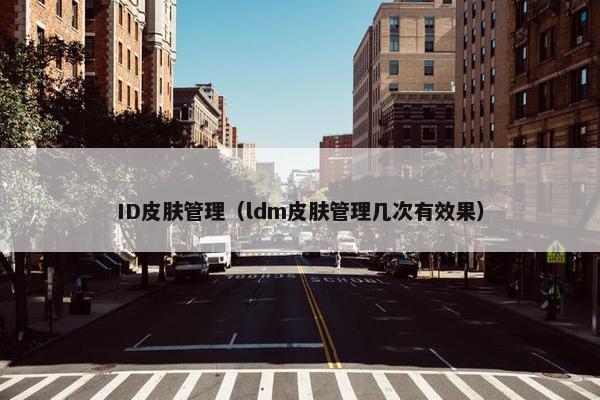 ID皮肤管理（ldm皮肤管理几次有效果）