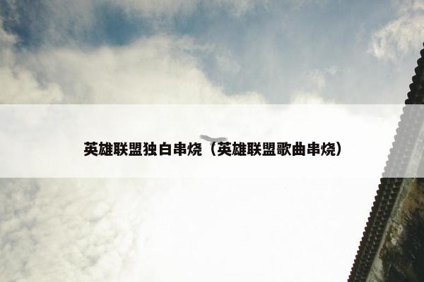 英雄联盟独白串烧（英雄联盟歌曲串烧）