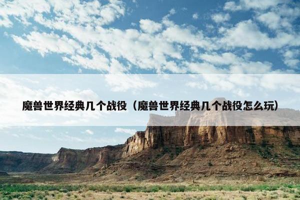 魔兽世界经典几个战役（魔兽世界经典几个战役怎么玩）