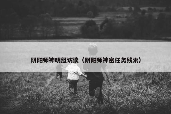 阴阳师神明组访谈（阴阳师神密任务线索）