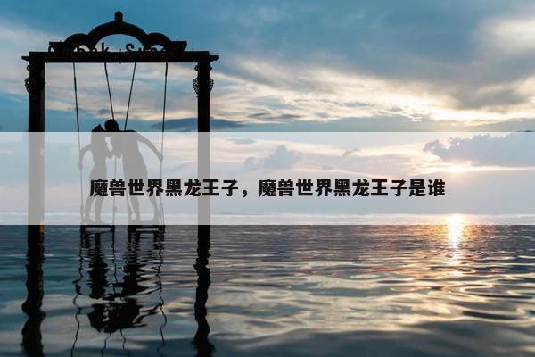 魔兽世界黑龙王子，魔兽世界黑龙王子是谁