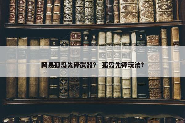 网易孤岛先锋武器？ 孤岛先锋玩法？