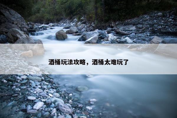 酒桶玩法攻略，酒桶太难玩了