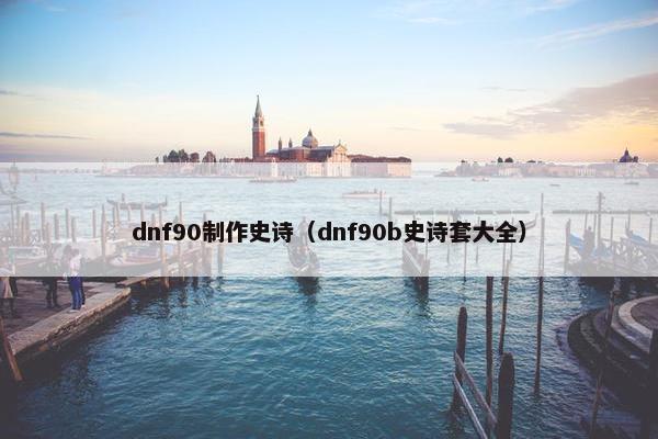 dnf90制作史诗（dnf90b史诗套大全）