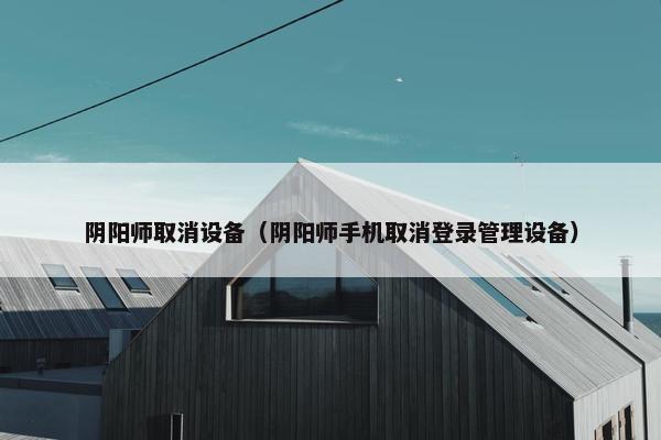 阴阳师取消设备（阴阳师手机取消登录管理设备）