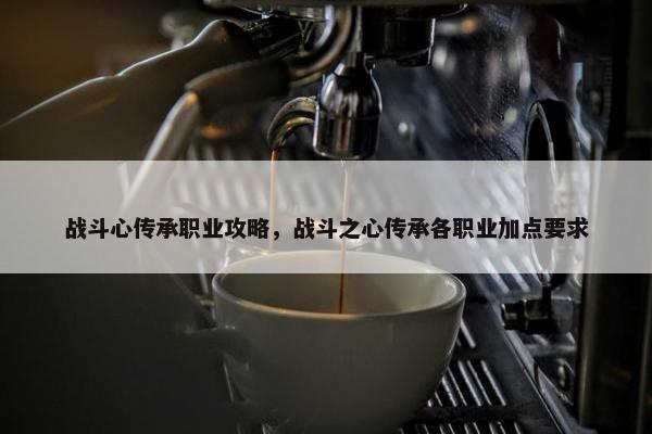 战斗心传承职业攻略，战斗之心传承各职业加点要求
